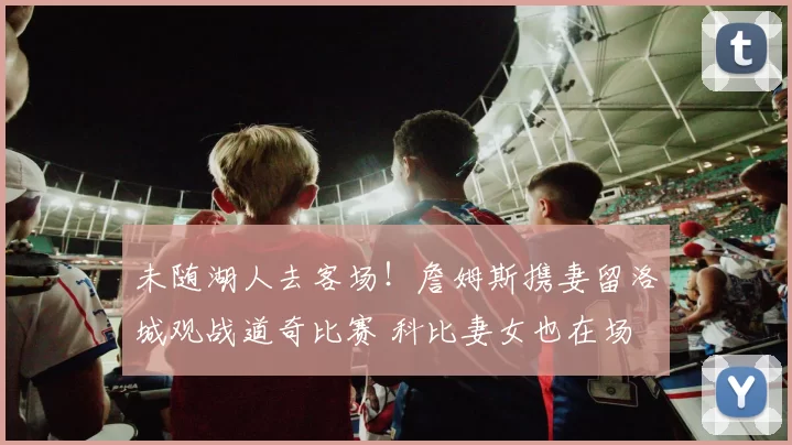 未随湖人去客场！詹姆斯携妻留洛城观战道奇比赛 科比妻女也在场