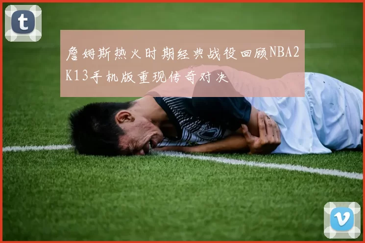 詹姆斯热火时期经典战役回顾NBA2K13手机版重现传奇对决