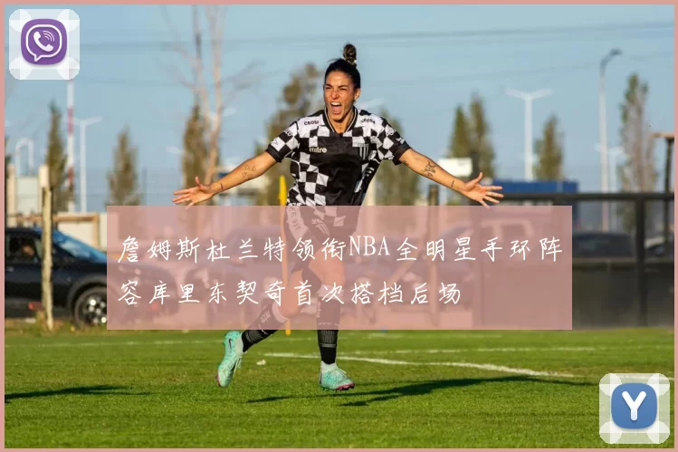 詹姆斯杜兰特领衔NBA全明星手环阵容库里东契奇首次搭档后场