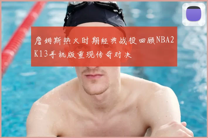 詹姆斯热火时期经典战役回顾NBA2K13手机版重现传奇对决