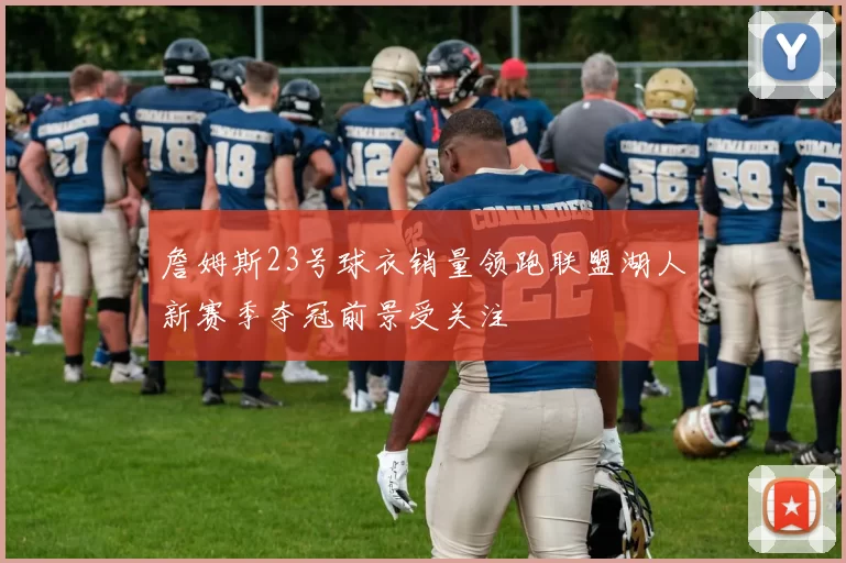 詹姆斯23号球衣销量领跑联盟湖人新赛季夺冠前景受关注