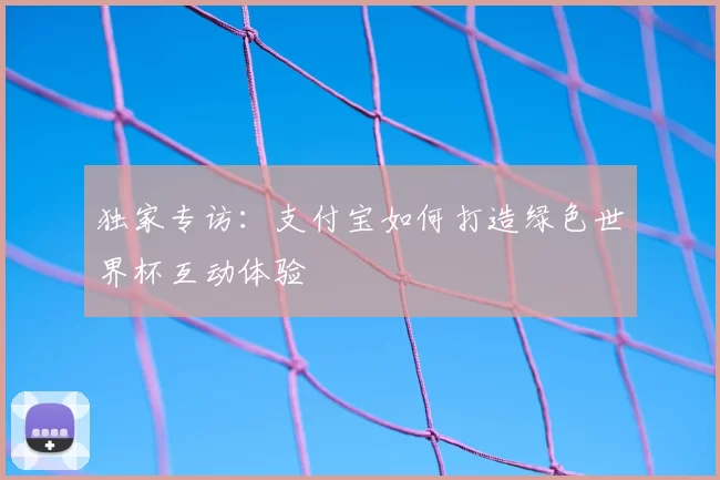 独家专访：支付宝如何打造绿色世界杯互动体验