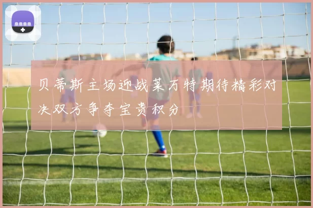 贝蒂斯主场迎战莱万特期待精彩对决双方争夺宝贵积分