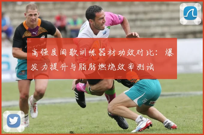 高强度间歇训练器材功效对比：爆发力提升与脂肪燃烧效率测试
