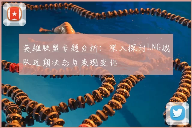 英雄联盟专题分析：深入探讨LNG战队近期状态与表现变化