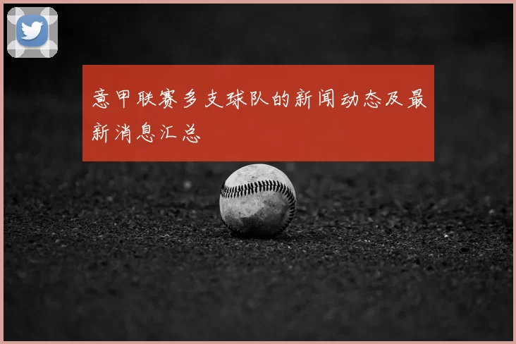 意甲联赛多支球队的新闻动态及最新消息汇总