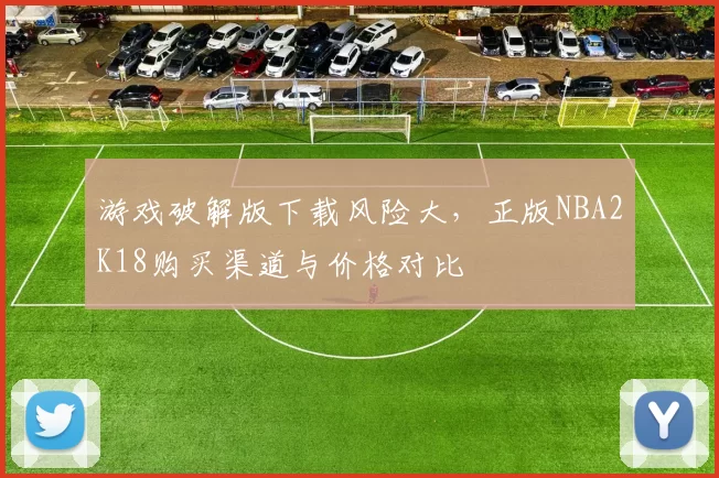 游戏破解版下载风险大，正版NBA2K18购买渠道与价格对比