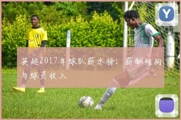 英超2017年球队薪水榜：薪酬结构与球员收入