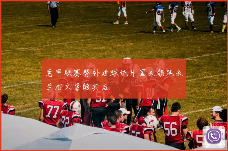 意甲联赛替补进球统计国米领跑米兰尤文紧随其后