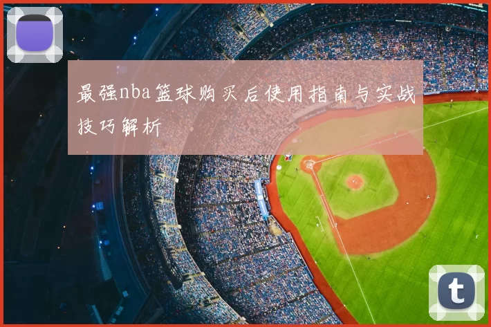 最强nba篮球购买后使用指南与实战技巧解析
