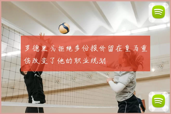 罗德里戈拒绝多份报价留在皇马重伤改变了他的职业规划