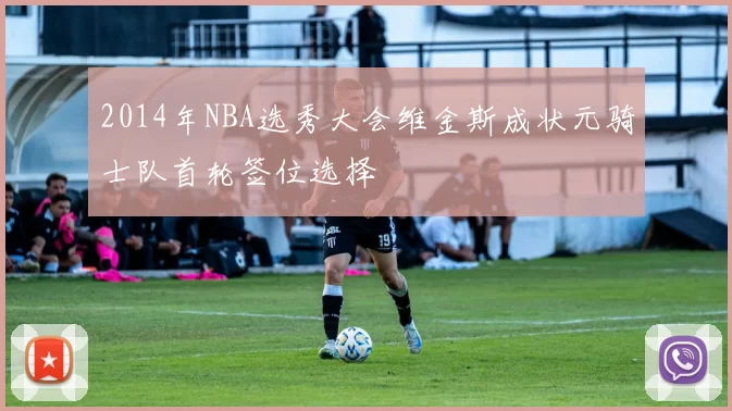 2014年NBA选秀大会维金斯成状元骑士队首轮签位选择