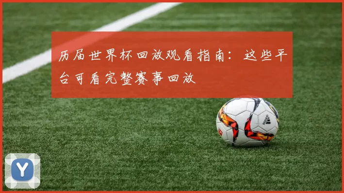历届世界杯回放观看指南:这些平台可看完整赛事回放