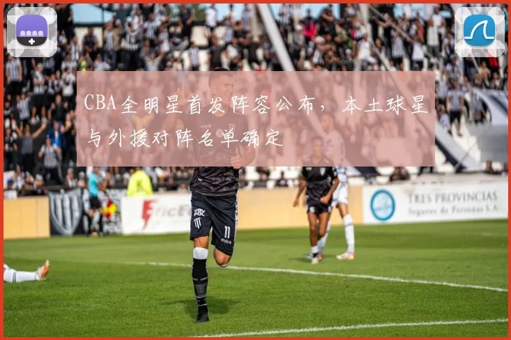 CBA全明星首发阵容公布，本土球星与外援对阵名单确定