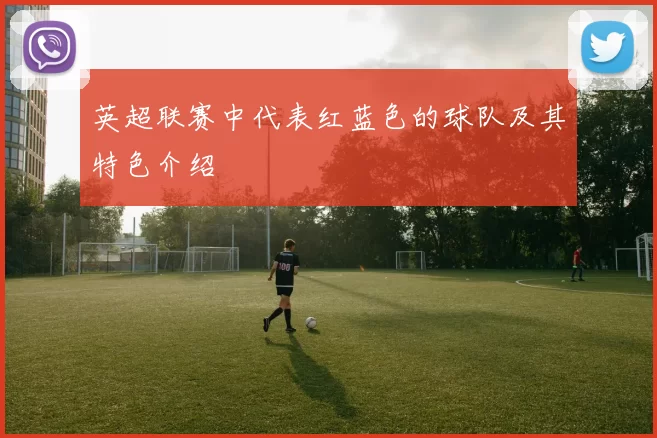 英超联赛中代表红蓝色的球队及其特色介绍