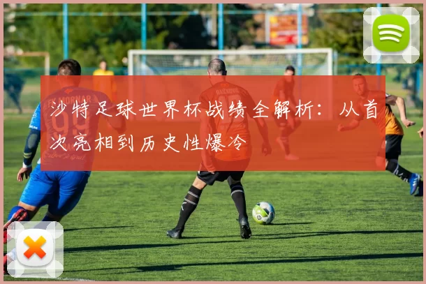 沙特足球世界杯战绩全解析:从首次亮相到历史性爆冷