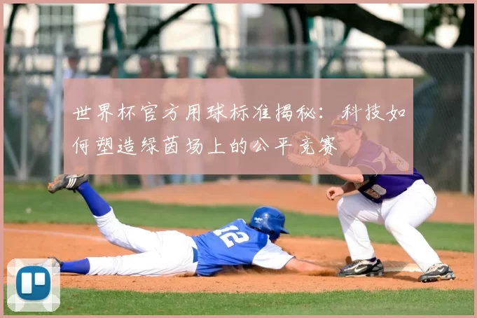 世界杯官方用球标准揭秘:科技如何塑造绿茵场上的公平竞赛