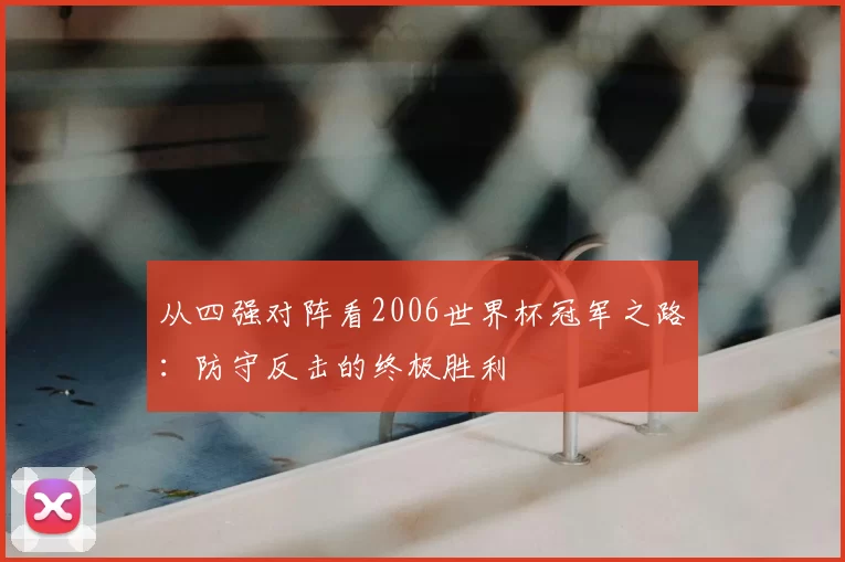 从四强对阵看2006世界杯冠军之路：防守反击的终极胜利