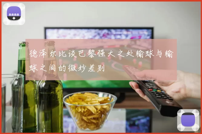 德泽尔比谈巴黎强大之处输球与输球之间的微妙差别