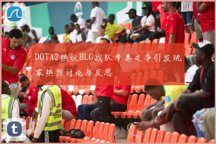 DOTA2热议BLG战队节奏之争引发玩家热烈讨论与反思