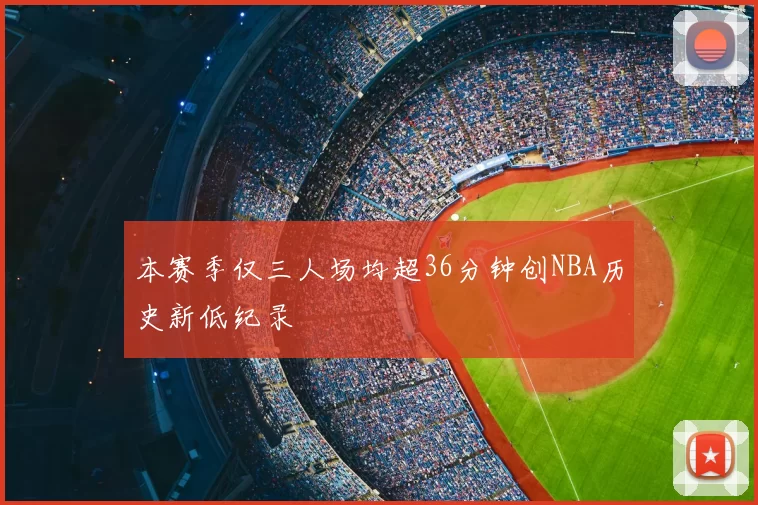 本赛季仅三人场均超36分钟创NBA历史新低纪录
