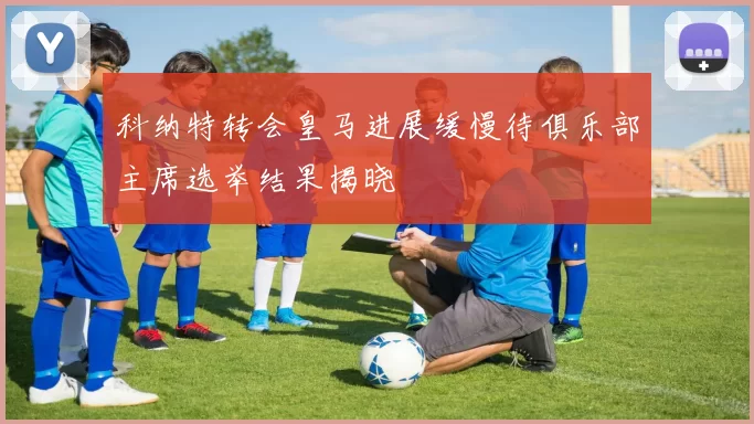 科纳特转会皇马进展缓慢待俱乐部主席选举结果揭晓