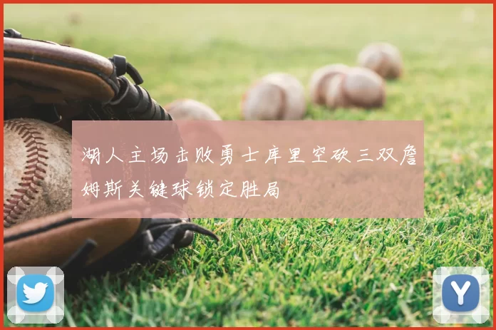 湖人主场击败勇士库里空砍三双詹姆斯关键球锁定胜局