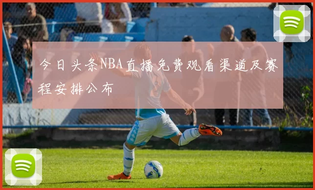 今日头条NBA直播免费观看渠道及赛程安排公布