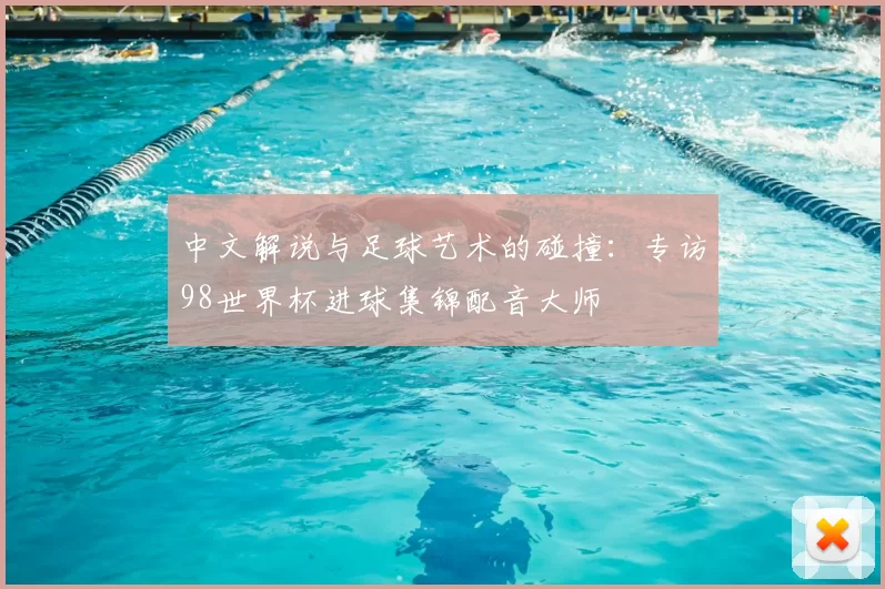 中文解说与足球艺术的碰撞：专访98世界杯进球集锦配音大师