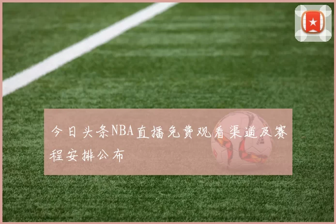 今日头条NBA直播免费观看渠道及赛程安排公布