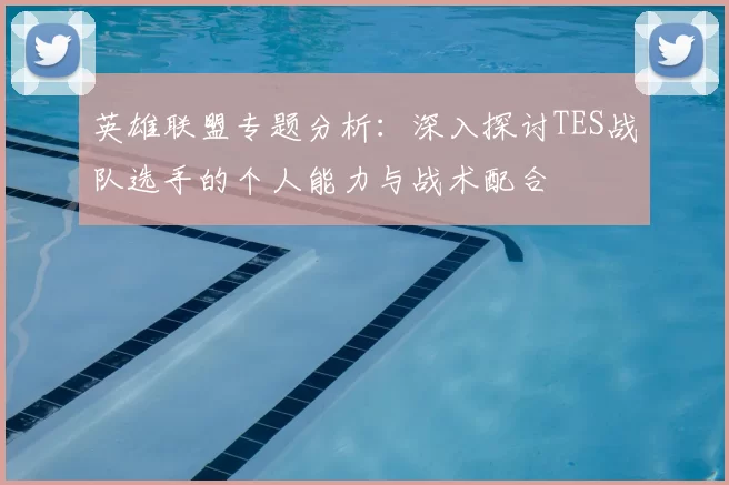 英雄联盟专题分析：深入探讨TES战队选手的个人能力与战术配合
