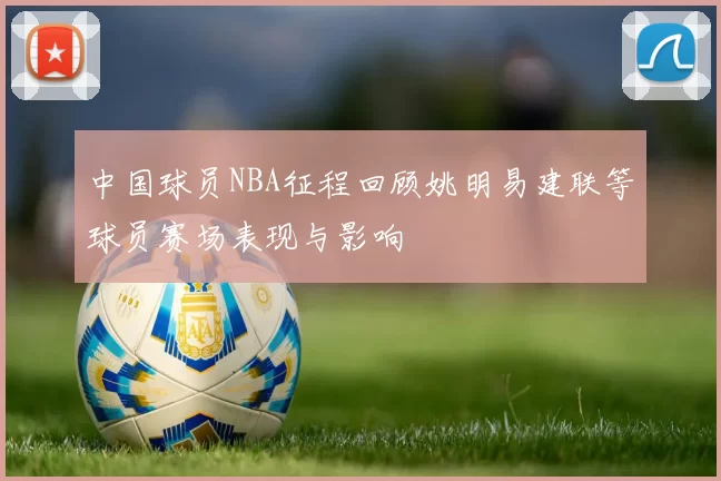 中国球员NBA征程回顾姚明易建联等球员赛场表现与影响