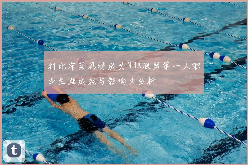 科比布莱恩特成为NBA联盟第一人职业生涯成就与影响力分析