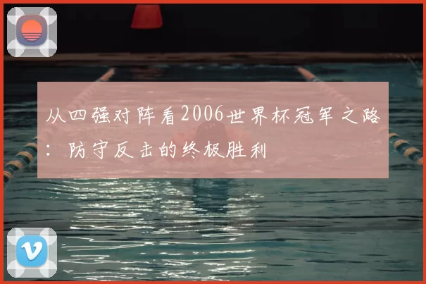 从四强对阵看2006世界杯冠军之路:防守反击的终极胜利