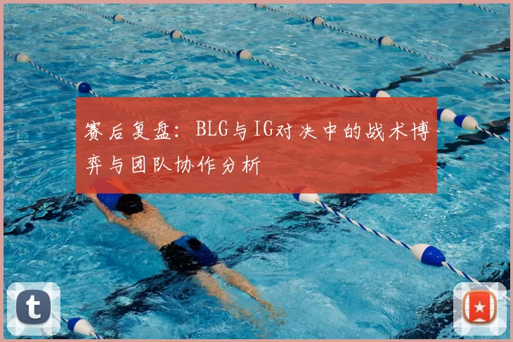 赛后复盘：BLG与IG对决中的战术博弈与团队协作分析