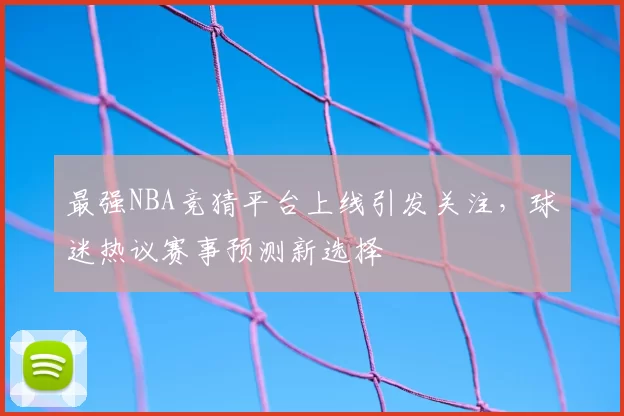 最强NBA竞猜平台上线引发关注，球迷热议赛事预测新选择