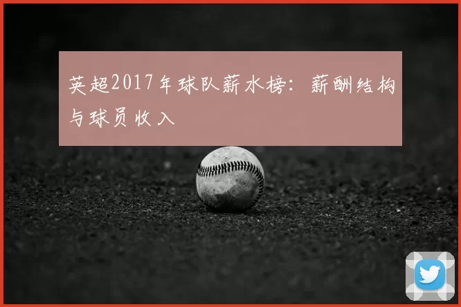 英超2017年球队薪水榜：薪酬结构与球员收入