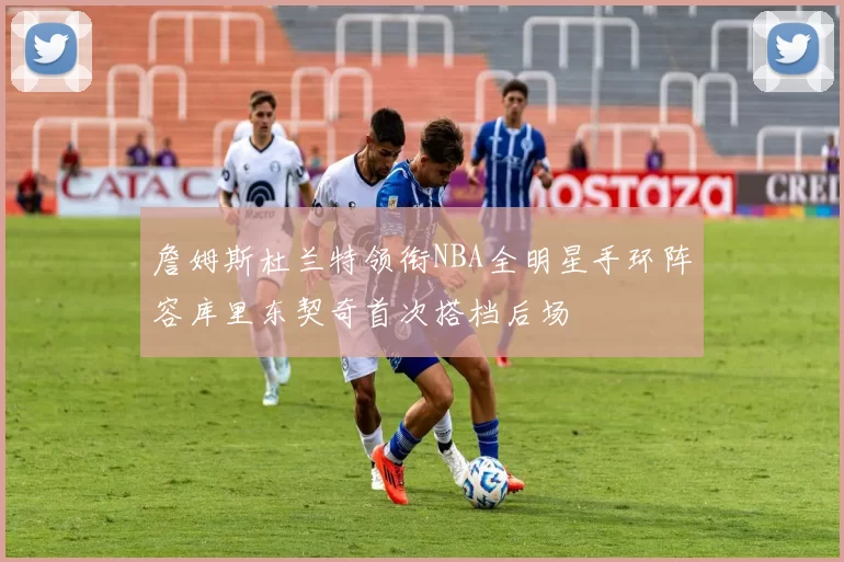 詹姆斯杜兰特领衔NBA全明星手环阵容库里东契奇首次搭档后场