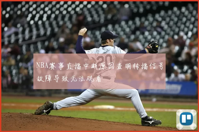 NBA赛事直播中断原因查明转播信号故障导致无法观看