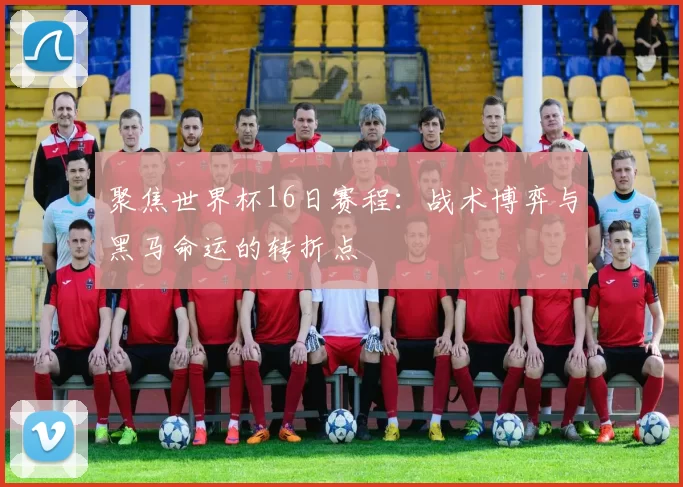 聚焦世界杯16日赛程:战术博弈与黑马命运的转折点
