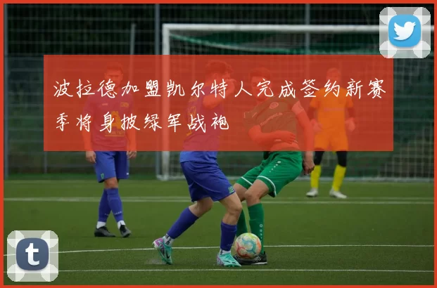 波拉德加盟凯尔特人完成签约新赛季将身披绿军战袍