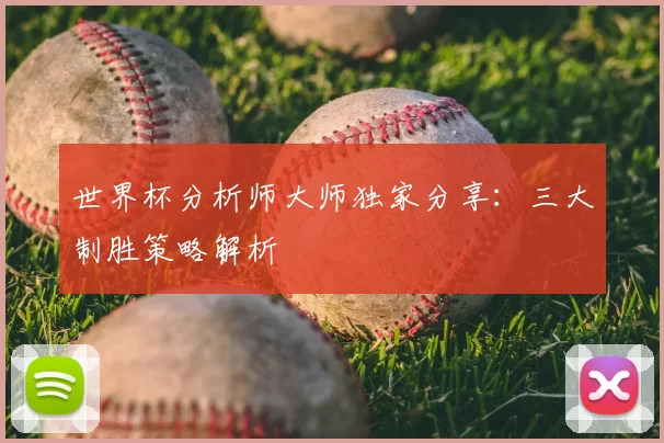 世界杯分析师大师独家分享:三大制胜策略解析