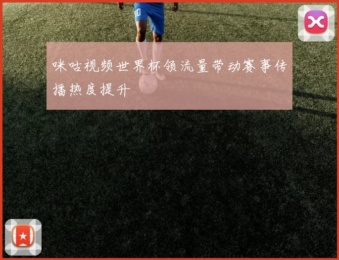 咪咕视频世界杯领流量带动赛事传播热度提升