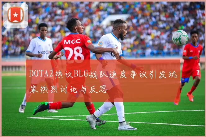 DOTA2热议BLG战队速度争议引发玩家热烈讨论与反思
