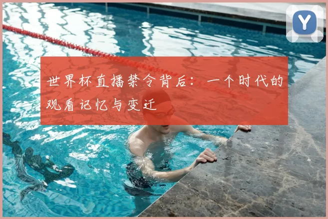 世界杯直播禁令背后:一个时代的观看记忆与变迁