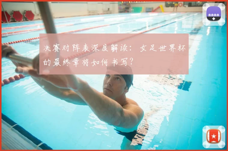 决赛对阵表深度解读：女足世界杯的最终章将如何书写？