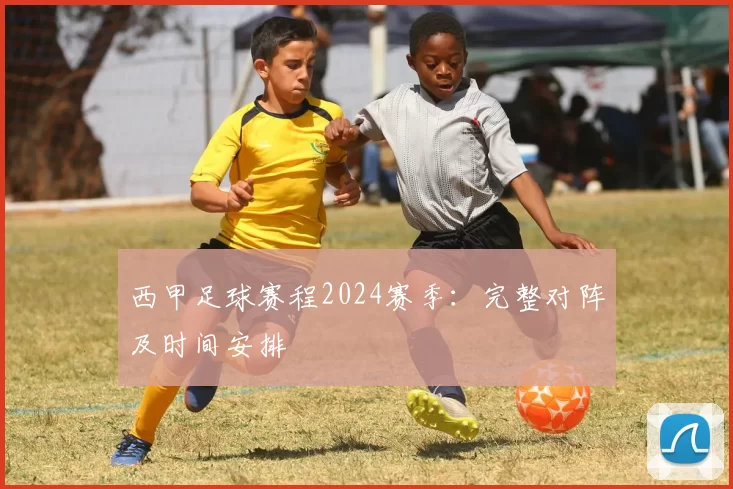 西甲足球赛程2024赛季：完整对阵及时间安排