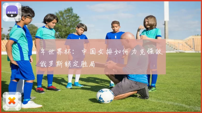 年世界杯：中国女排如何力克强敌俄罗斯锁定胜局
