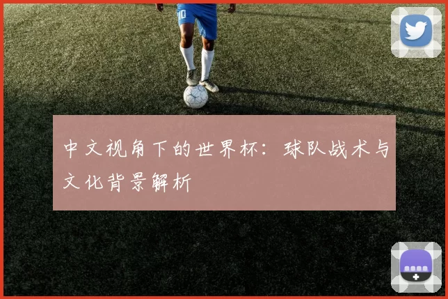 中文视角下的世界杯：球队战术与文化背景解析