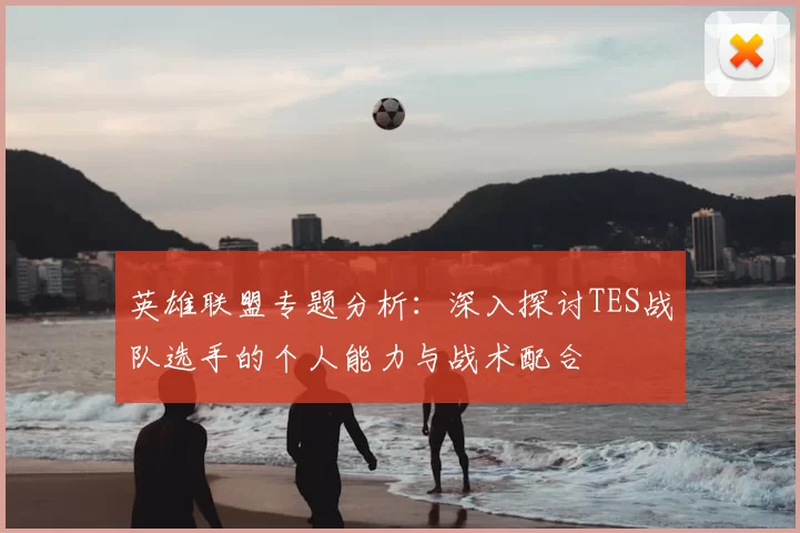 英雄联盟专题分析：深入探讨TES战队选手的个人能力与战术配合